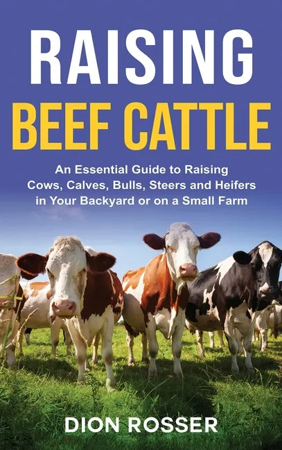 Raising Beef Cattle: An Essential Guide to Raising Cows, Calves, Bulls, Steers and Heifers in Your Backyard or on a Small Farm - Hardcover