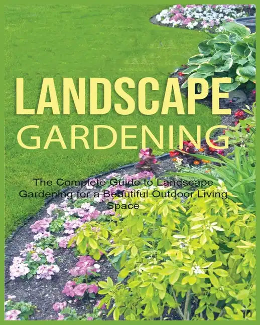 Landscape Gardening: The Complete Guide to Landscape Gardening for a Beautiful Outdoor Living Space - Paperback