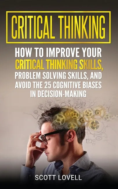Critical Thinking: How to Improve Your Critical Thinking and Problem-Solving Skills and Avoid the 25 Cognitive Biases in Decision-Making - Hardcover