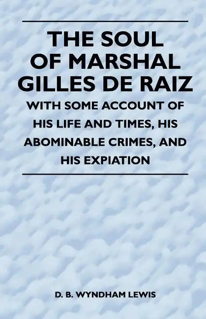 The Soul of Marshal Gilles de Raiz - With Some Account of His Life and Times, His Abominable Crimes, and His Expiation - Paperback