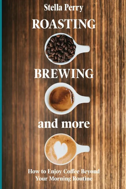 Roasting, Brewing and More: How to Enjoy Coffee Beyond your Morning Routine - Paperback