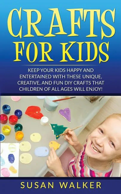 Crafts for Kids: Keep Your Kids Happy and Entertained with These Unique, Creative, and Fun DIY Crafts That Children of All Ages Will Enjoy! - Paperback