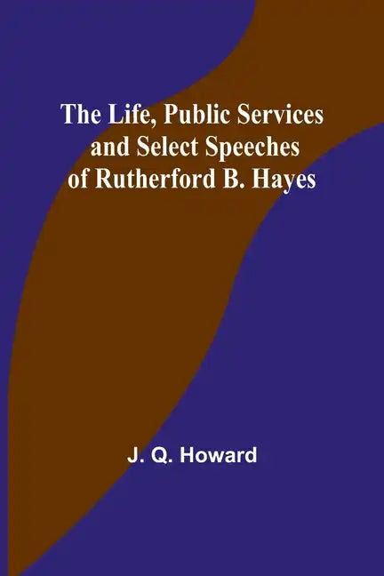 The Life, Public Services and Select Speeches of Rutherford B. Hayes - Paperback