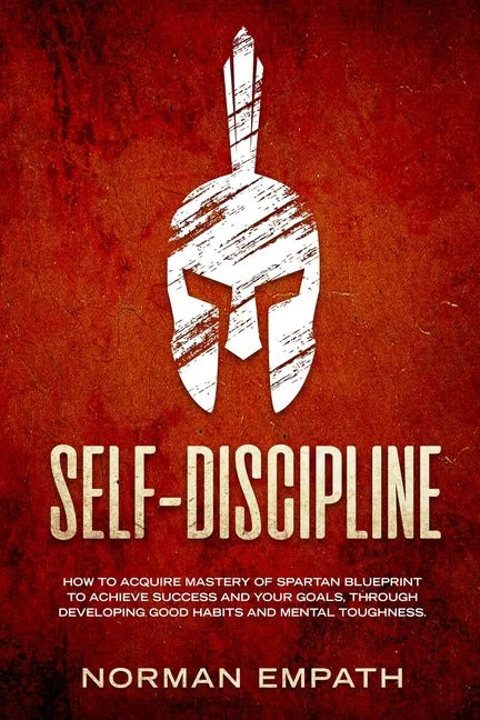 Self Discipline: How to Acquire Mastery of Spartan Blueprint to Achieve Success And Your Goals, Through Developing Good Habits And Mental Toughness - Paperback
