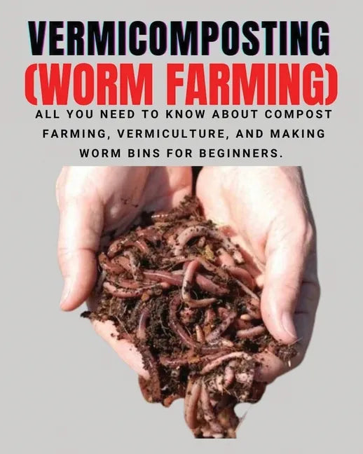 VERMICOMPOSTING (Worm Farming): All You Need to Know About Compost Farming, Vermiculture and Making Worm Bins for Beginners - Paperback