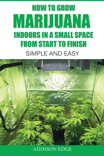 How to Grow Marijuana Indoors in a Small Space From Start to Finish: Simple and Easy - Anyone can do it! - Paperback