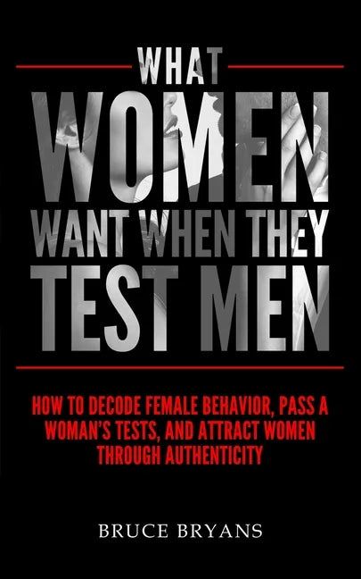 What Women Want When They Test Men: How To Decode Female Behavior, Pass A Woman's Tests, And Attract Women Through Authenticity - Paperback