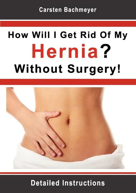 How Will I Get Rid Of My Hernia? Without Surgery!: Detailed Instructions - Paperback