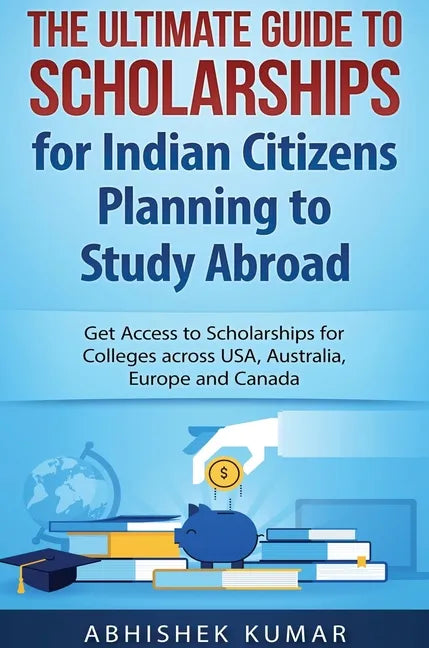 The Ultimate Guide to Scholarships for Indian Citizens Planning to Study Abroad: Get Access to Scholarships for Colleges across USA, Australia, Europe - Hardcover