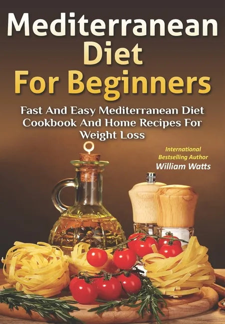 Mediterranean Diet For Beginners: Fast and Easy Mediterranean Diet Cookbook and Home Recipes for Weight Loss - Paperback