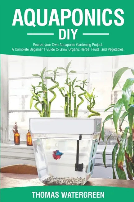 Aquaponics DIY: Realize Your Own Aquaponic Gardening Project. A Complete Beginner's Guide to grow Organic Herbs, Fruits, and Vegetable - Paperback