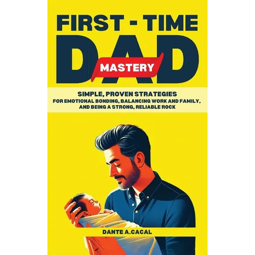 First-Time Dad Mastery: Simple, Proven Strategies for Emotional Bonding, Balancing Work and Family, and Being a Strong, Reliable Rock - Hardcover