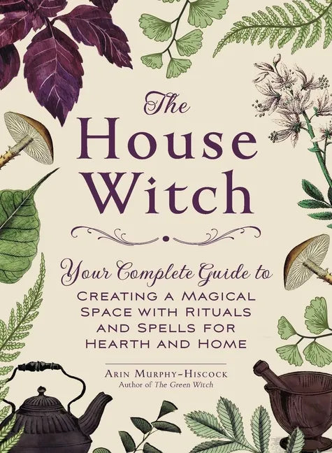 The House Witch: Your Complete Guide to Creating a Magical Space with Rituals and Spells for Hearth and Home - Hardcover