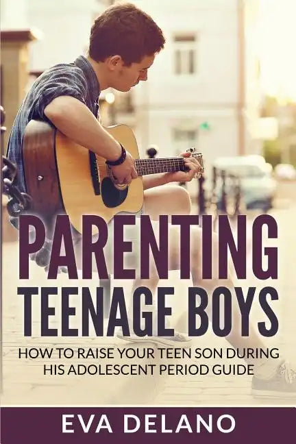 Parenting Teenage Boys: How to Raise Your Teen Son During His Adolescent Period Guide - Paperback