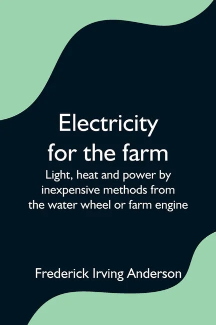 Electricity for the farm; Light, heat and power by inexpensive methods from the water wheel or farm engine - Paperback