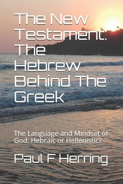 The New Testament: The Hebrew Behind The Greek: The Language and Mindset of God: Hebraic or Hellenistic? - Paperback