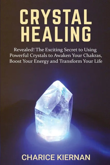 Crystal Healing: Revealed! The Exciting Secret to Using Powerful Crystals to Awaken Your Chakras, Boost Your Energy and Transform Your Life - Paperback