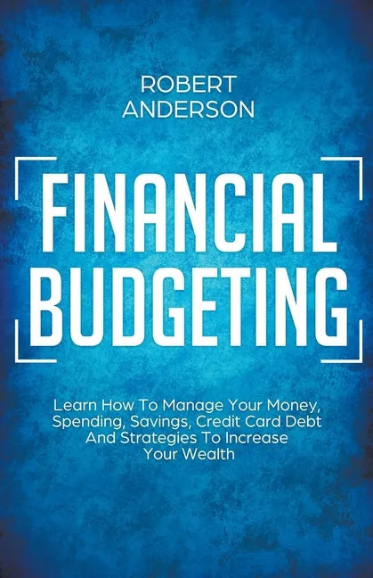 Financial Budgeting Learn How To Manage Your Money, Spending, Savings, Credit Card Debt And Strategies To Increase Your Wealth - Paperback