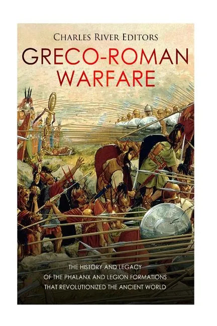 Greco-Roman Warfare: The History and Legacy of the Phalanx and Legion Formations that Revolutionized the Ancient World - Paperback