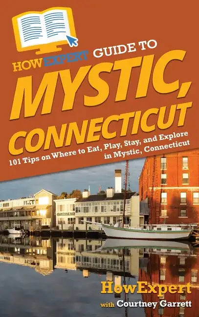 HowExpert Guide to Mystic, Connecticut: 101 Tips on Where to Eat, Play, Stay, and Explore in Mystic, Connecticut - Hardcover