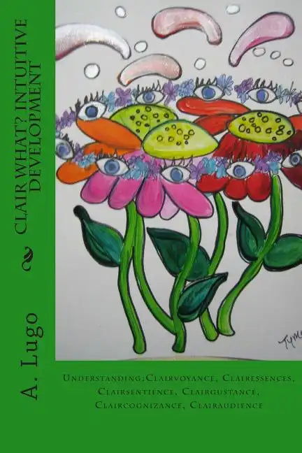Clair What? Intuitive Development: Understanding: Clairvoyance, Clairessences, Clairsentience, Clairgustance, Claircognizance, Clairaudience - Paperback