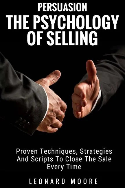 Persuasion: The Psychology Of Selling - Proven Techniques, Strategies And Scripts To Close The Sale Every Time - Paperback