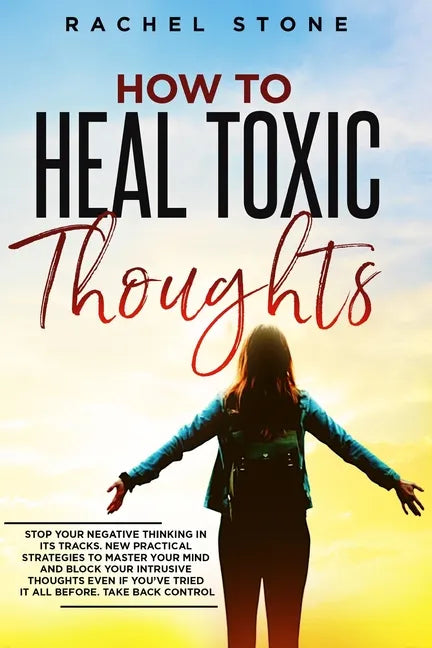 How To Heal Toxic Thoughts: Stop your negative thinking in its tracks. New practical strategies to master your mind and block your intrusive thoug - Paperback