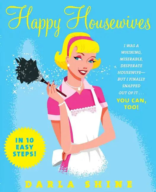 Happy Housewives: I Was a Whining, Miserable, Desperate Housewife--But I Finally Snapped Out of It...You Can, Too! - Paperback