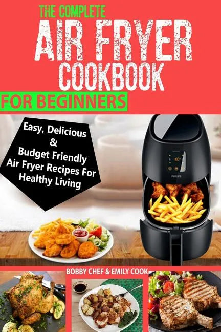 The Complete Air Fryer Cookbook For Beginners: Easy, Delicious And Budget Friendly Air Fryer Recipes For Healthy Living - Paperback