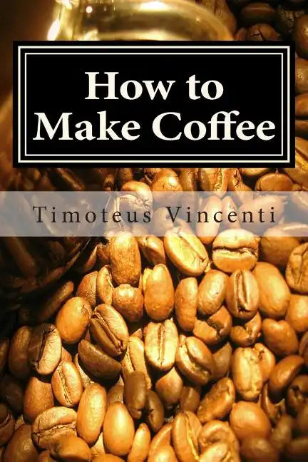 How to Make Coffee: Coffee beans, roasting coffee, espresso, iced coffee, other coffee recipes and coffee health - Paperback
