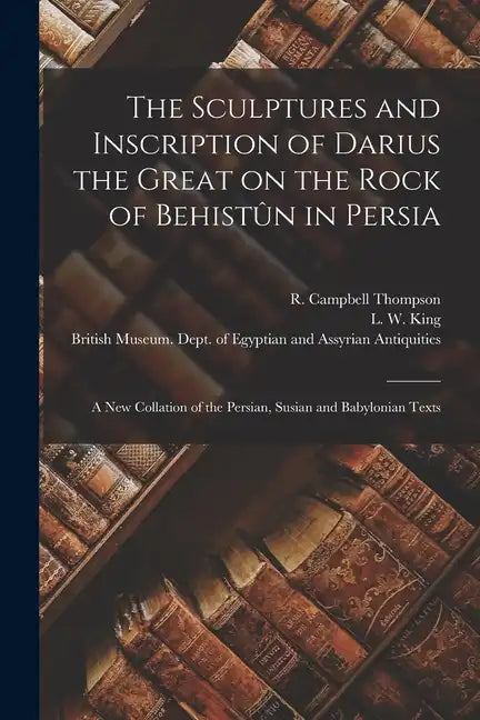 The Sculptures and Inscription of Darius the Great on the Rock of Behistûn in Persia: A New Collation of the Persian, Susian and Babylonian Texts - Paperback