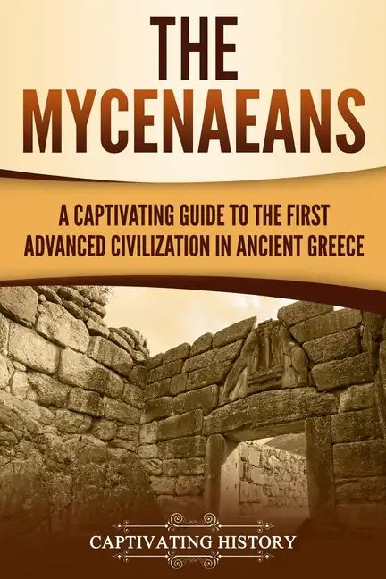 The Mycenaeans: A Captivating Guide to the First Advanced Civilization in Ancient Greece - Paperback