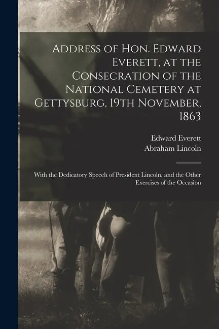 Address of Hon. Edward Everett, at the Consecration of the National Cemetery at Gettysburg, 19th November, 1863: With the Dedicatory Speech of Preside - Paperback