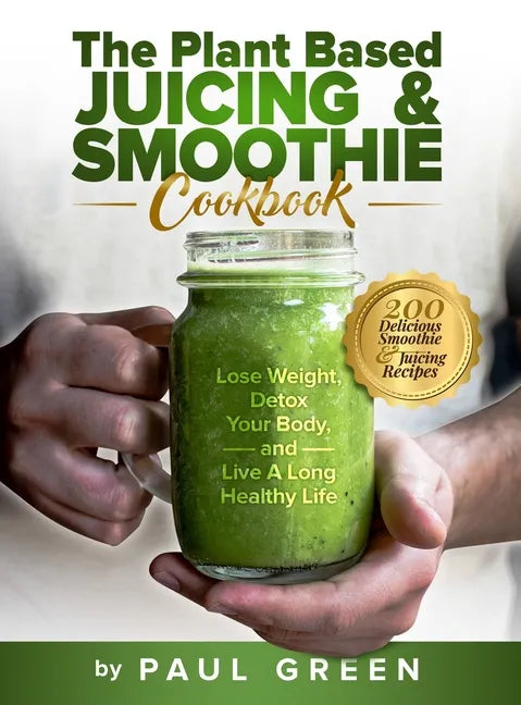 The Plant Based Juicing And Smoothie Cookbook: 200 Delicious Smoothie And Juicing Recipes To Lose Weight, Detox Your Body and Live A Long Healthy Life - Hardcover