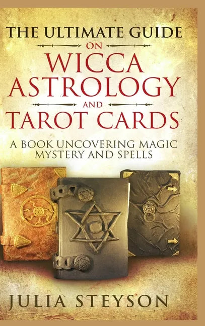 The Ultimate Guide on Wicca, Witchcraft, Astrology, and Tarot Cards - Hardcover Version: A Book Uncovering Magic, Mystery and Spells: A Bible on Witch - Hardcover