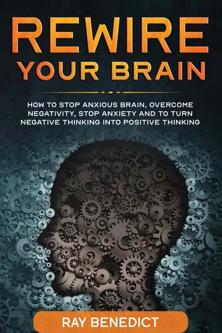 Rewire Your Brain: How to stop anxious brain, overcome negativity, stop anxiety and turn negative thinking into positive thinking - Paperback