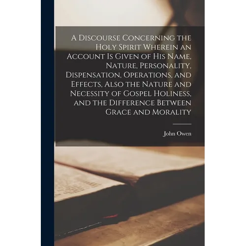A Discourse Concerning the Holy Spirit Wherein an Account is Given of His Name, Nature, Personality, Dispensation, Operations, and Effects, Also the N - Paperback