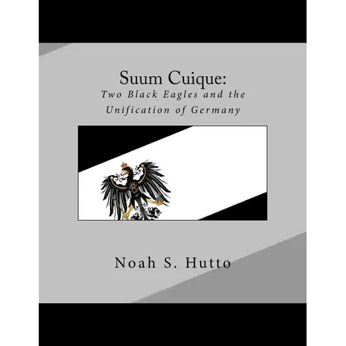 Suum Cuique: Two Black Eagles and the Unification of Germany: A Revised History of the Prussians that created a united German natio - Paperback