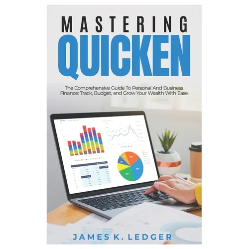 Mastering Quicken: The Comprehensive Guide to Personal and Business Finance: Track, Budget, and Grow Your Wealth with Ease - Paperback
