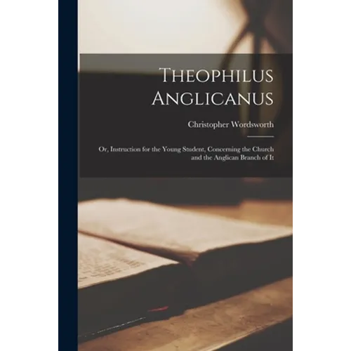 Theophilus Anglicanus; or, Instruction for the Young Student, Concerning the Church and the Anglican Branch of It - Paperback