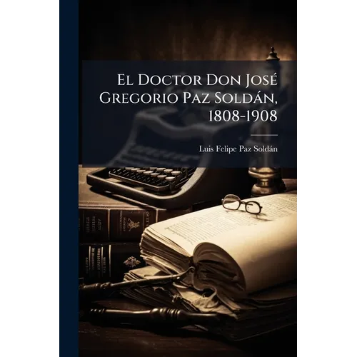 El Doctor Don José Gregorio Paz Soldán, 1808-1908 - Paperback