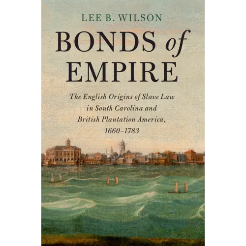 Bonds of Empire: The English Origins of Slave Law in South Carolina and British Plantation America, 1660-1783 - Paperback