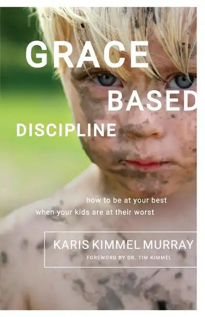 Grace Based Discipline: How to Be at Your Best When Your Kids Are at Their Worst - Paperback