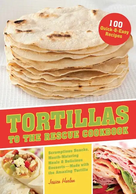 Tortillas to the Rescue Cookbook: Scrumptious Snacks, Mouth-Watering Meals and Delicious Desserts--All Made with the Amazing Tortilla - Paperback