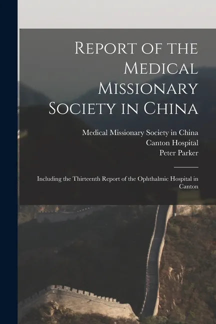 Report of the Medical Missionary Society in China; Including the Thirteenth Report of the Ophthalmic Hospital in Canton - Paperback