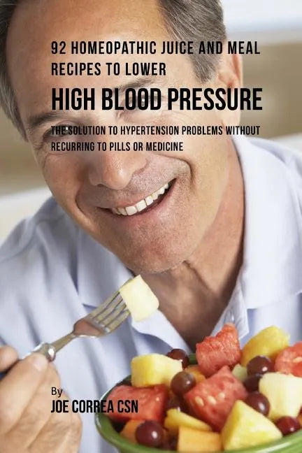 92 Homeopathic Juice and Meal Recipes to Lower High Blood Pressure: The Solution to Hypertension Problems without Recurring to Pills or Medicine - Paperback