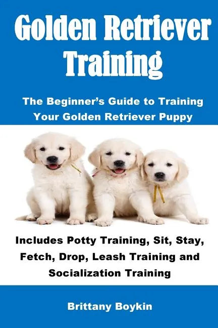 Golden Retriever Training: The Beginner's Guide to Training Your Golden Retriever Puppy: Includes Potty Training, Sit, Stay, Fetch, Drop, Leash T - Paperback