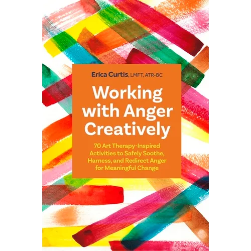 Working with Anger Creatively: 70 Art Therapy-Inspired Activities to Safely Soothe, Harness, and Redirect Anger for Meaningful Change - Paperback