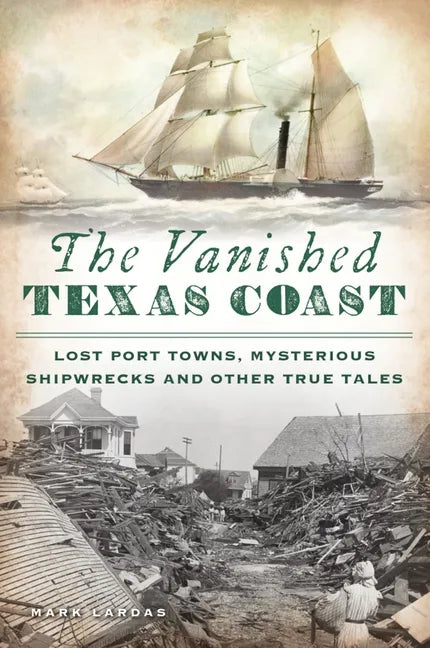 The Vanished Texas Coast: Lost Port Towns, Mysterious Shipwrecks and Other True Tales - Paperback
