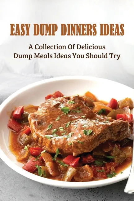 Easy Dump Dinners Ideas: A Collection Of Delicious Dump Meals Ideas You Should Try: How To Cook Dump Desserts - Paperback